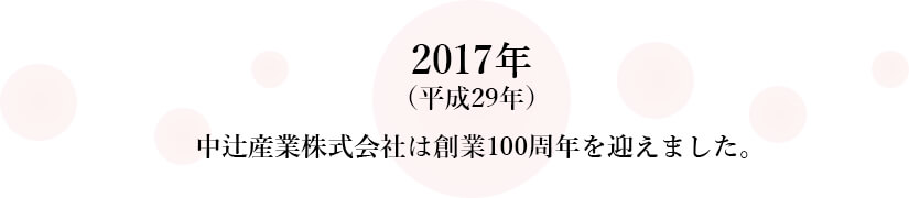2017年(平成29年)中辻産業株式会社は創業100周年を迎えました。